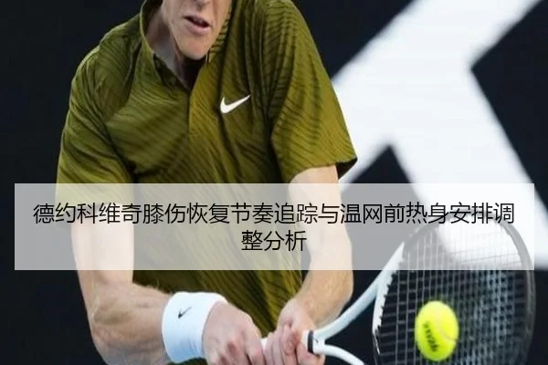 德约科维奇膝伤恢复节奏追踪与温网前热身安排调整分析